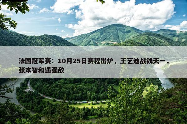 法国冠军赛：10月25日赛程出炉，王艺迪战钱天一，张本智和遇强敌