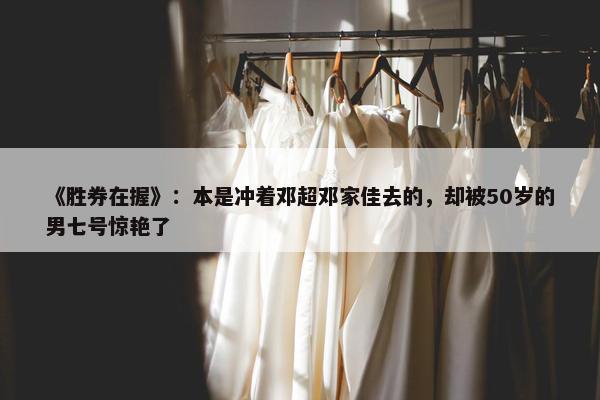 《胜券在握》：本是冲着邓超邓家佳去的，却被50岁的男七号惊艳了