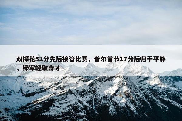 双探花52分先后接管比赛，普尔首节17分后归于平静，绿军轻取奇才