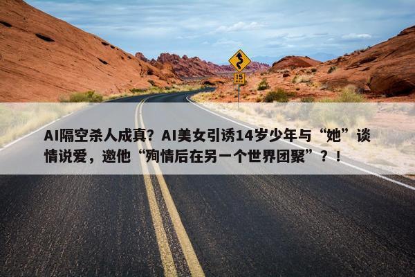 AI隔空杀人成真？AI美女引诱14岁少年与“她”谈情说爱，邀他“殉情后在另一个世界团聚”？！