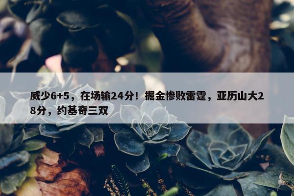 威少6+5，在场输24分！掘金惨败雷霆，亚历山大28分，约基奇三双