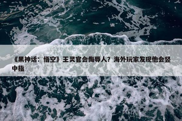 《黑神话：悟空》王灵官会侮辱人？海外玩家发现他会竖中指