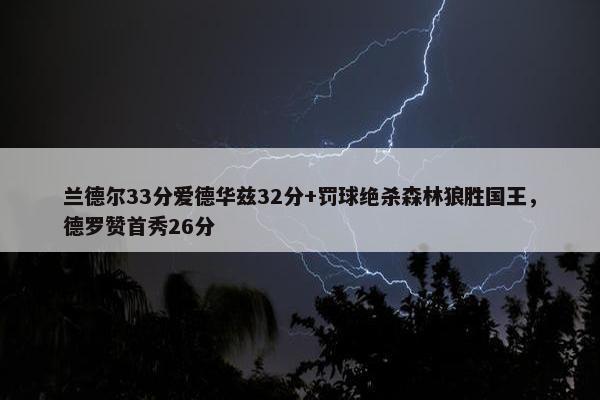 兰德尔33分爱德华兹32分+罚球绝杀森林狼胜国王，德罗赞首秀26分