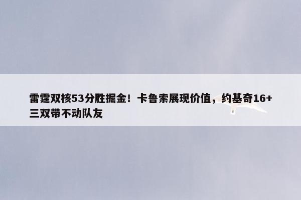 雷霆双核53分胜掘金！卡鲁索展现价值，约基奇16+三双带不动队友