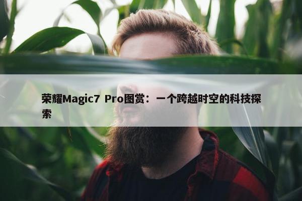 荣耀Magic7 Pro图赏：一个跨越时空的科技探索