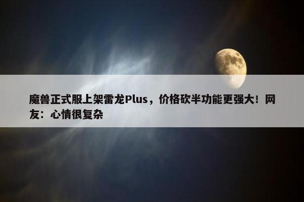 魔兽正式服上架雷龙Plus，价格砍半功能更强大！网友：心情很复杂