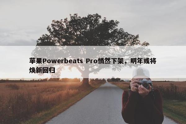 苹果Powerbeats Pro悄然下架，明年或将焕新回归