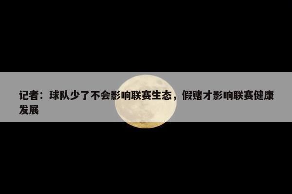 记者：球队少了不会影响联赛生态，假赌才影响联赛健康发展