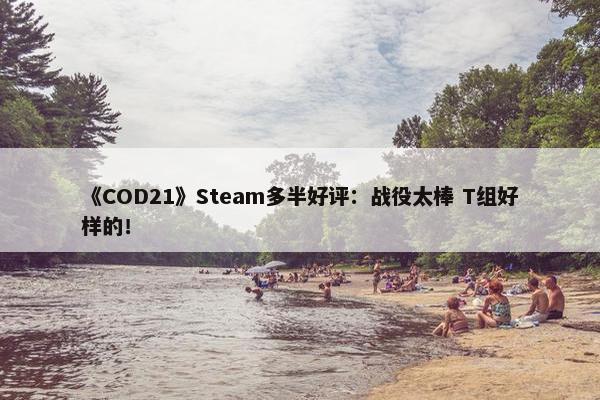 《COD21》Steam多半好评：战役太棒 T组好样的！