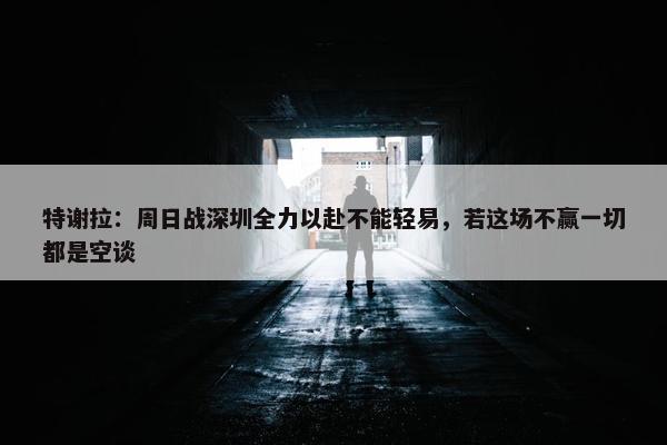 特谢拉：周日战深圳全力以赴不能轻易，若这场不赢一切都是空谈