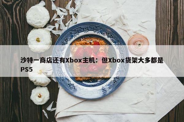 沙特一商店还有Xbox主机：但Xbox货架大多都是PS5