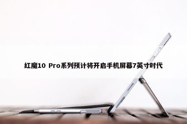 红魔10 Pro系列预计将开启手机屏幕7英寸时代