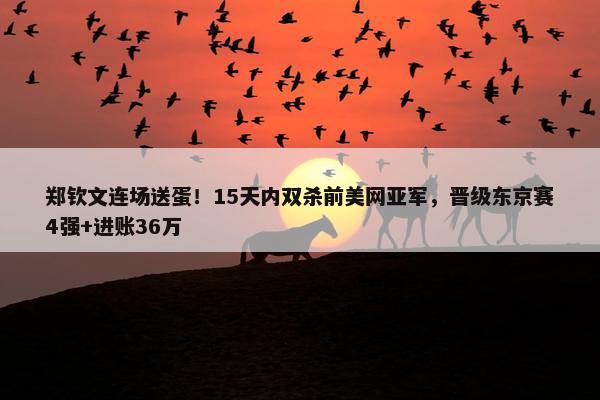 郑钦文连场送蛋！15天内双杀前美网亚军，晋级东京赛4强+进账36万