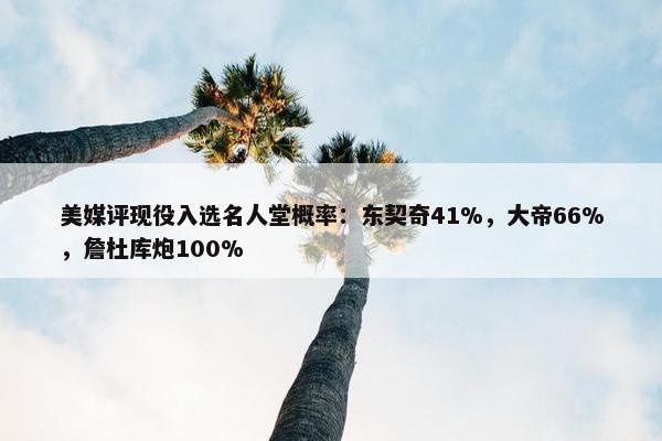 美媒评现役入选名人堂概率：东契奇41%，大帝66%，詹杜库炮100%