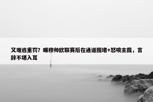 又难逃重罚？曝穆帅欧联赛后在通道围堵+怒喷主裁，言辞不堪入耳