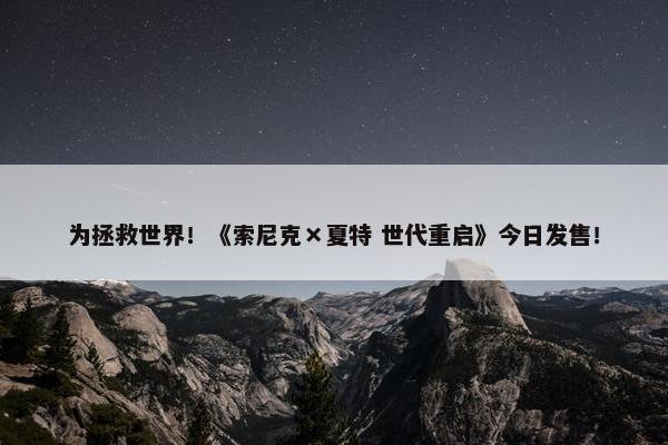 为拯救世界！《索尼克×夏特 世代重启》今日发售！