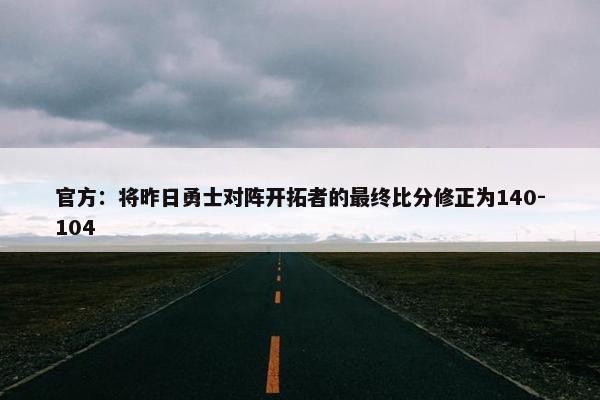 官方：将昨日勇士对阵开拓者的最终比分修正为140-104