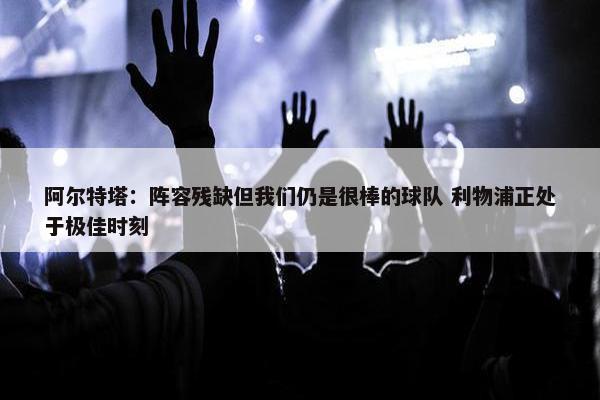 阿尔特塔：阵容残缺但我们仍是很棒的球队 利物浦正处于极佳时刻