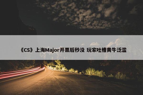 《CS》上海Major开票后秒没 玩家吐槽黄牛泛滥