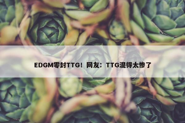 EDGM零封TTG！网友：TTG混得太惨了