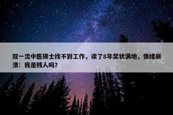 双一流中医硕士找不到工作，读了8年奖状满地，情绪崩溃：我是贱人吗？