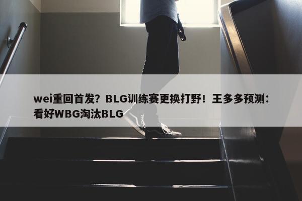 wei重回首发？BLG训练赛更换打野！王多多预测：看好WBG淘汰BLG