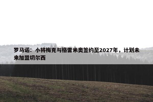 罗马诺：小将梅克与格雷米奥签约至2027年，计划未来加盟切尔西