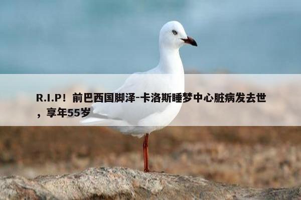 R.I.P！前巴西国脚泽-卡洛斯睡梦中心脏病发去世，享年55岁