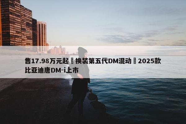 售17.98万元起 换装第五代DM混动 2025款比亚迪唐DM-i上市