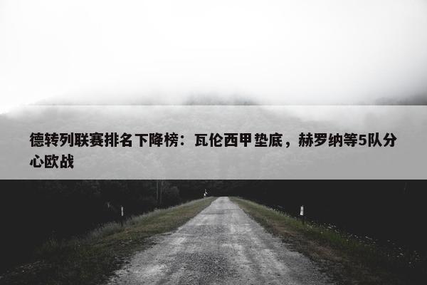 德转列联赛排名下降榜：瓦伦西甲垫底，赫罗纳等5队分心欧战