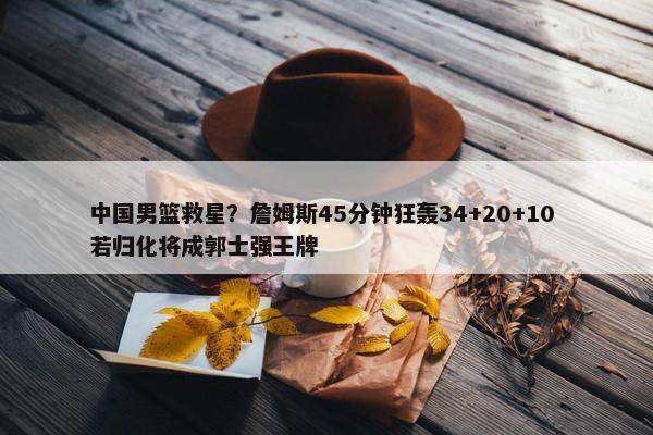 中国男篮救星？詹姆斯45分钟狂轰34+20+10 若归化将成郭士强王牌