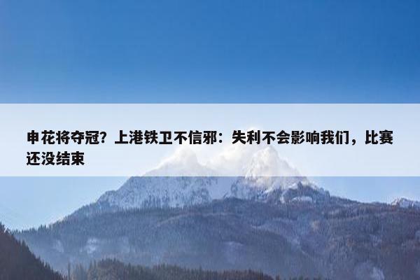 申花将夺冠？上港铁卫不信邪：失利不会影响我们，比赛还没结束