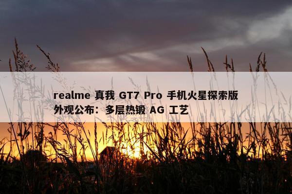 realme 真我 GT7 Pro 手机火星探索版外观公布：多层热锻 AG 工艺