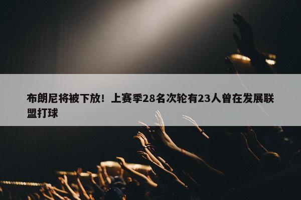 布朗尼将被下放！上赛季28名次轮有23人曾在发展联盟打球