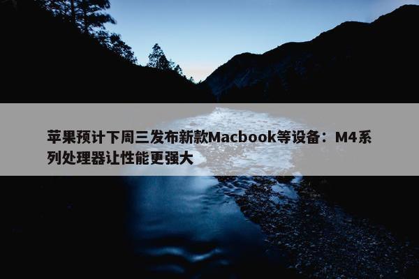 苹果预计下周三发布新款Macbook等设备：M4系列处理器让性能更强大