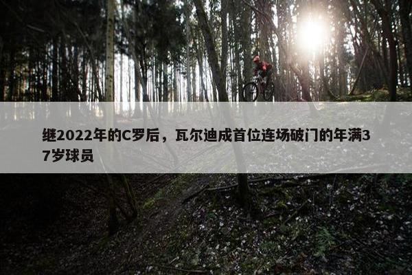 继2022年的C罗后，瓦尔迪成首位连场破门的年满37岁球员