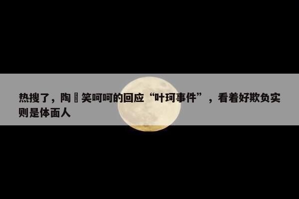 热搜了，陶喆笑呵呵的回应“叶珂事件”，看着好欺负实则是体面人