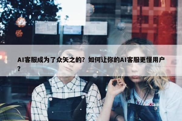 AI客服成为了众矢之的？如何让你的AI客服更懂用户？