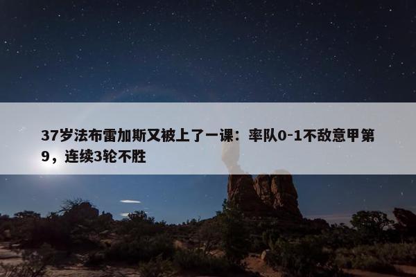 37岁法布雷加斯又被上了一课：率队0-1不敌意甲第9，连续3轮不胜