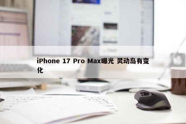 iPhone 17 Pro Max曝光 灵动岛有变化