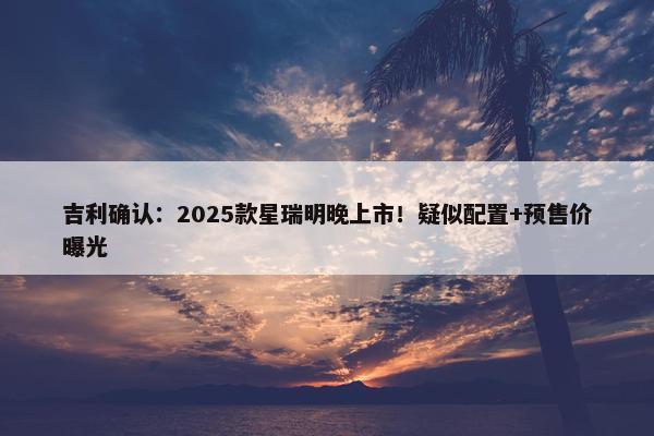 吉利确认：2025款星瑞明晚上市！疑似配置+预售价曝光