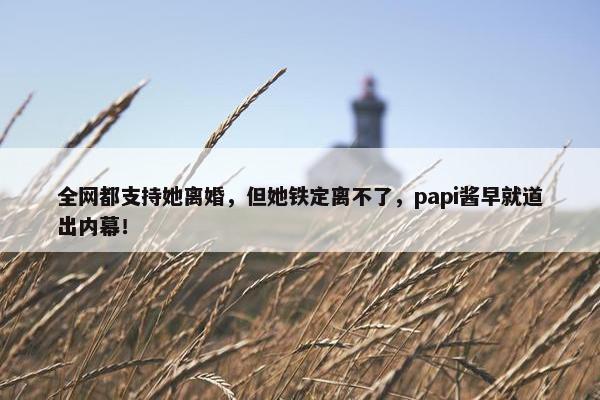 全网都支持她离婚，但她铁定离不了，papi酱早就道出内幕！