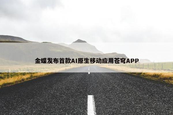 金蝶发布首款AI原生移动应用苍穹APP