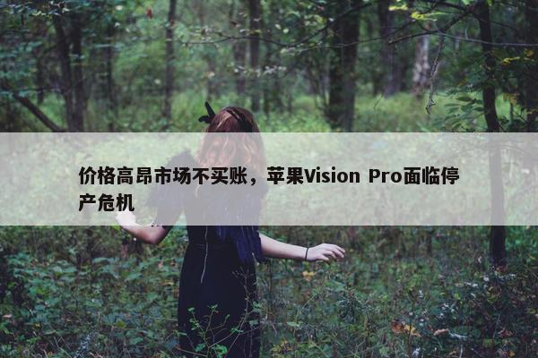 价格高昂市场不买账，苹果Vision Pro面临停产危机