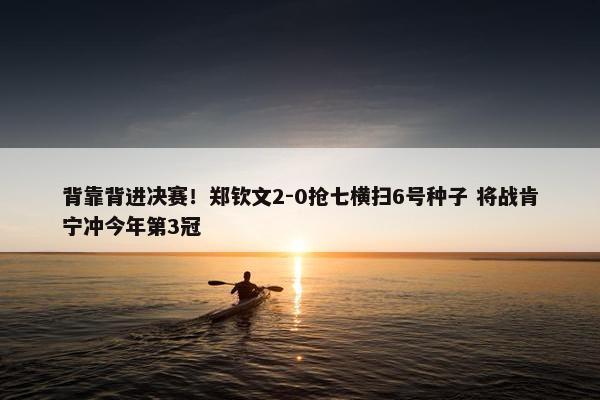 背靠背进决赛！郑钦文2-0抢七横扫6号种子 将战肯宁冲今年第3冠