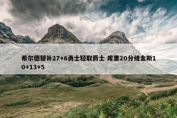 希尔德替补27+6勇士轻取爵士 库里20分维金斯10+13+5