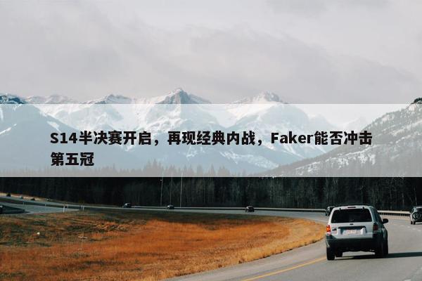 S14半决赛开启，再现经典内战，Faker能否冲击第五冠