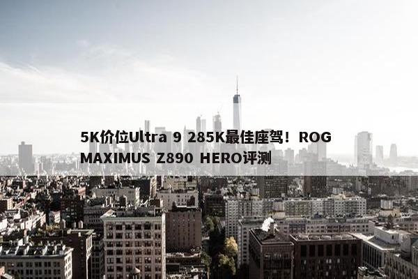 5K价位Ultra 9 285K最佳座驾！ROG MAXIMUS Z890 HERO评测