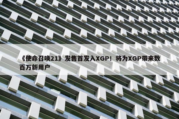 《使命召唤21》发售首发入XGP！将为XGP带来数百万新用户