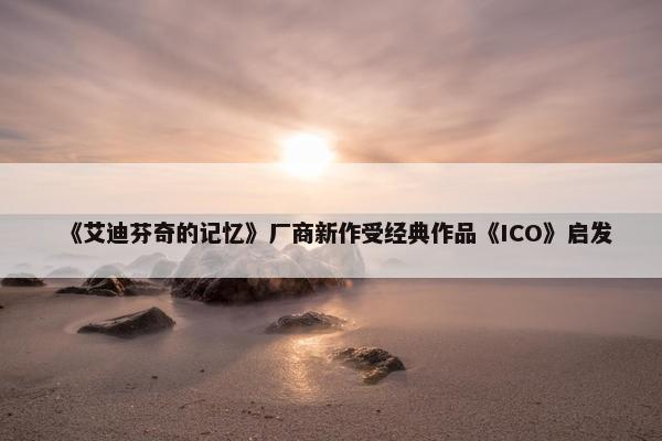 《艾迪芬奇的记忆》厂商新作受经典作品《ICO》启发